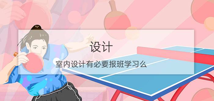 设计 室内设计有必要报班学习么？